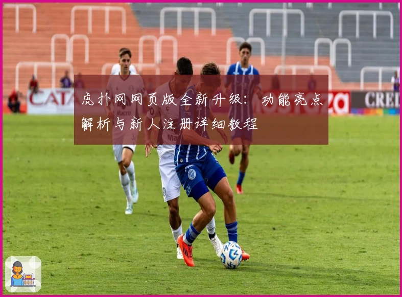 虎扑网网页版全新升级:功能亮点解析与新人注册详细教程