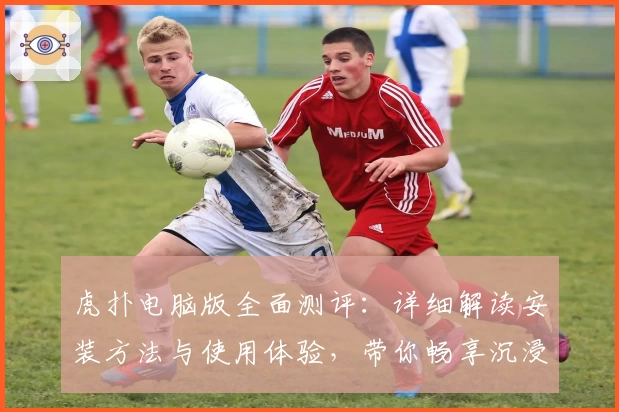 虎扑电脑版全面测评：详细解读安装方法与使用体验，带你畅享沉浸式互动社区