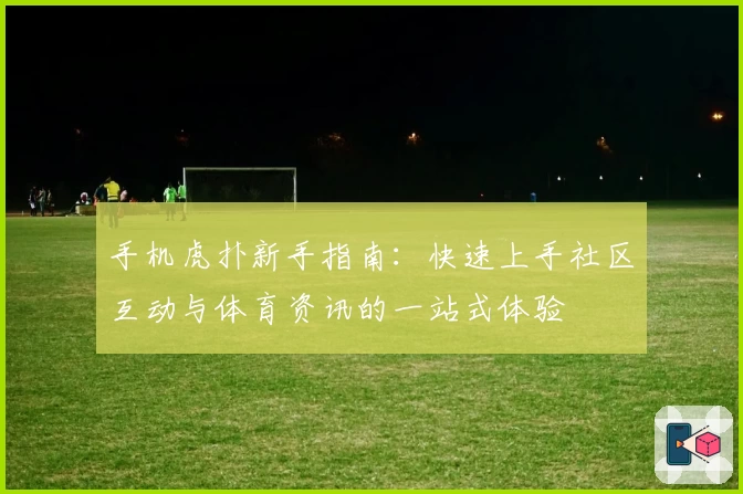 手机虎扑新手指南：快速上手社区互动与体育资讯的一站式体验