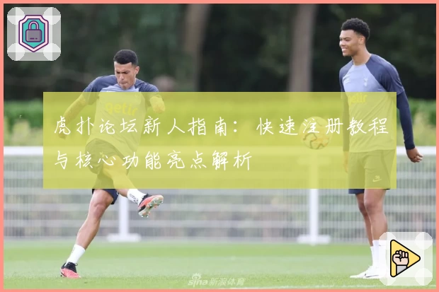 虎扑论坛新人指南：快速注册教程与核心功能亮点解析
