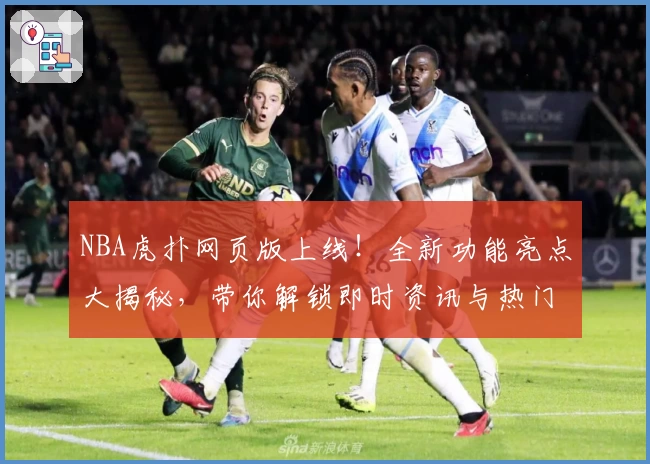 NBA虎扑网页版上线！全新功能亮点大揭秘，带你解锁即时资讯与热门社区讨论