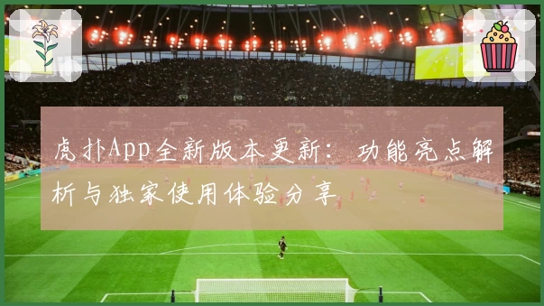虎扑App全新版本更新：功能亮点解析与独家使用体验分享