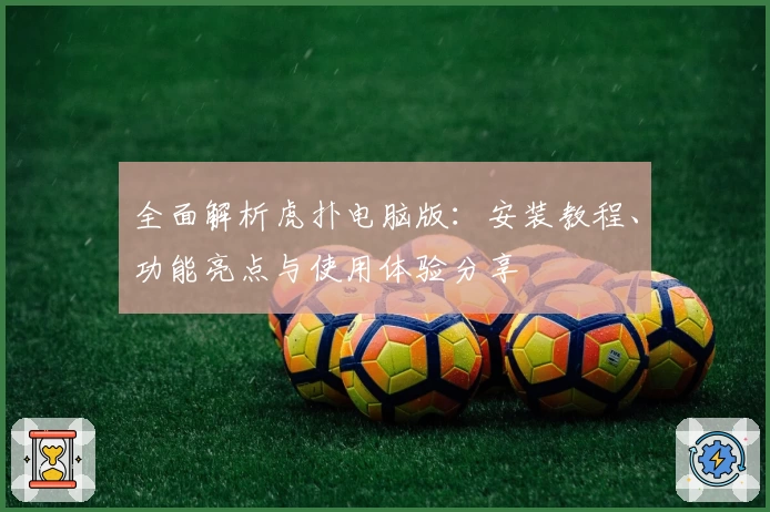 全面解析虎扑电脑版：安装教程、功能亮点与使用体验分享