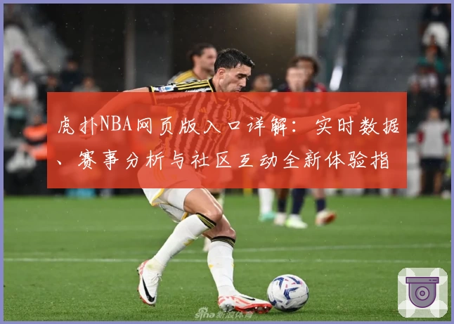 虎扑NBA网页版入口详解:实时数据、赛事分析与社区互动全新体验指南