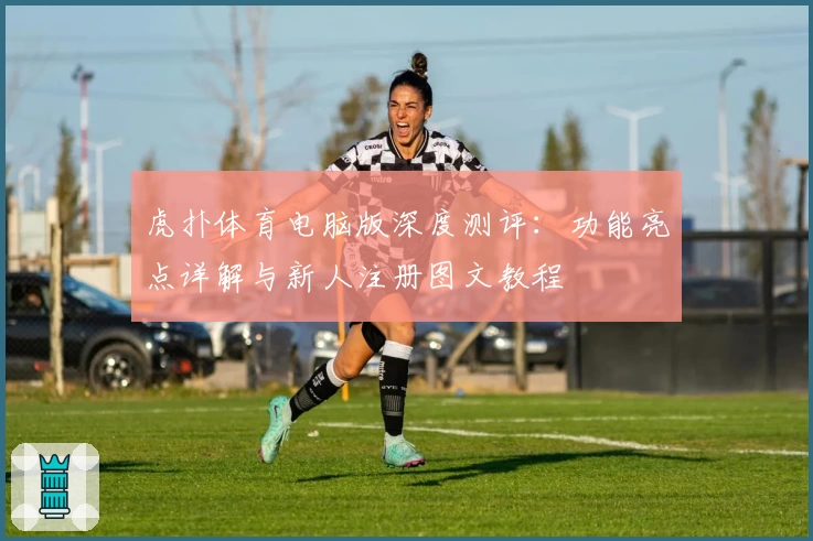 虎扑体育电脑版深度测评：功能亮点详解与新人注册图文教程