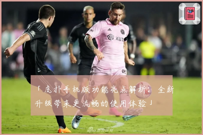 「虎扑手机版功能亮点解析：全新升级带来更流畅的使用体验」