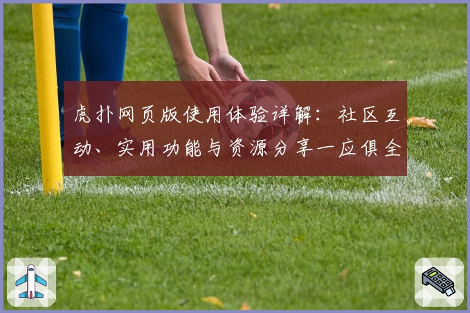 虎扑网页版使用体验详解：社区互动、实用功能与资源分享一应俱全