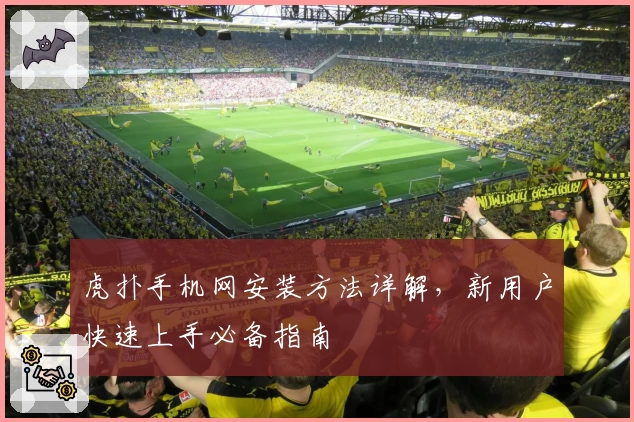 虎扑手机网安装方法详解，新用户快速上手必备指南