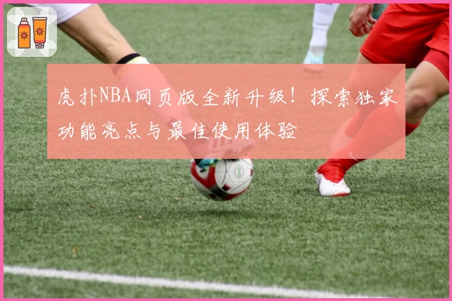 虎扑NBA网页版全新升级！探索独家功能亮点与最佳使用体验