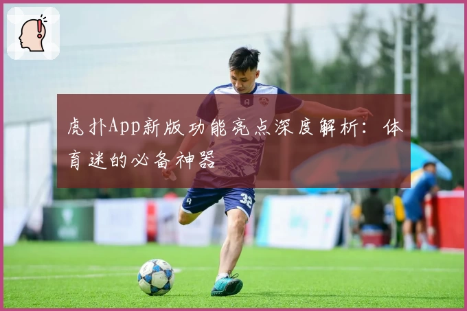 虎扑App新版功能亮点深度解析：体育迷的必备神器