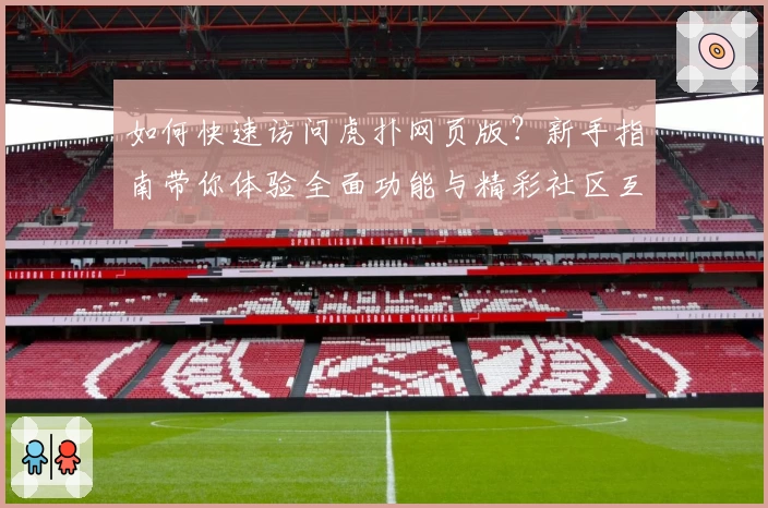 如何快速访问虎扑网页版？新手指南带你体验全面功能与精彩社区互动