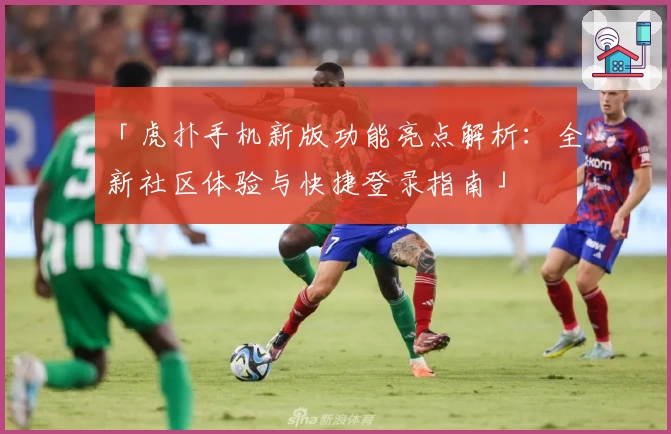 「虎扑手机新版功能亮点解析：全新社区体验与快捷登录指南」