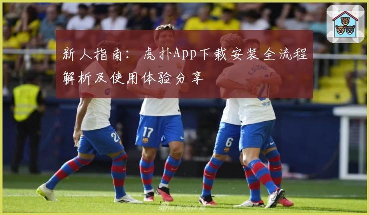 新人指南:虎扑App下载安装全流程解析及使用体验分享