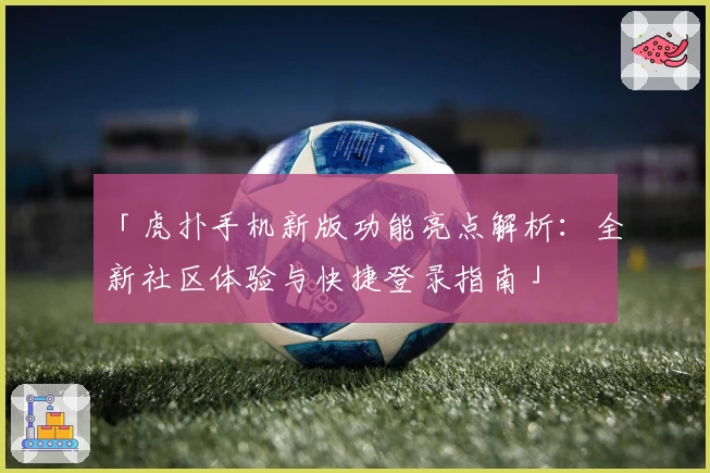 「虎扑手机新版功能亮点解析：全新社区体验与快捷登录指南」