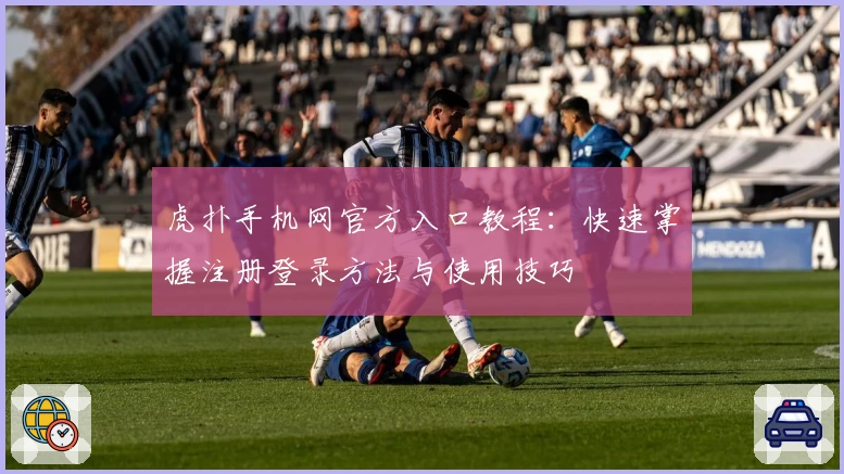 虎扑手机网官方入口教程：快速掌握注册登录方法与使用技巧