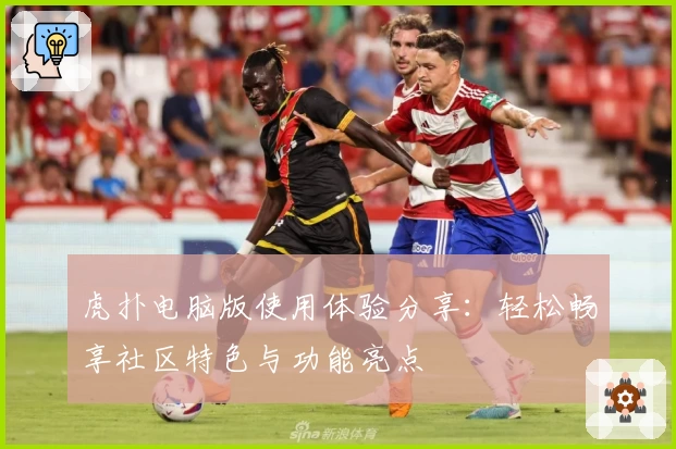 虎扑电脑版使用体验分享：轻松畅享社区特色与功能亮点