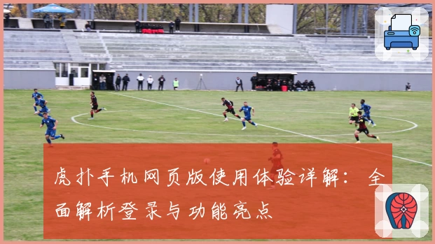 虎扑手机网页版使用体验详解：全面解析登录与功能亮点