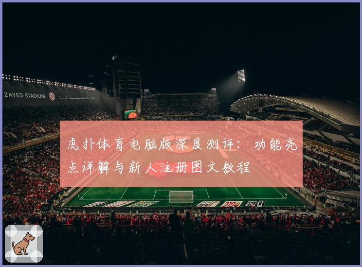 虎扑体育电脑版深度测评：功能亮点详解与新人注册图文教程