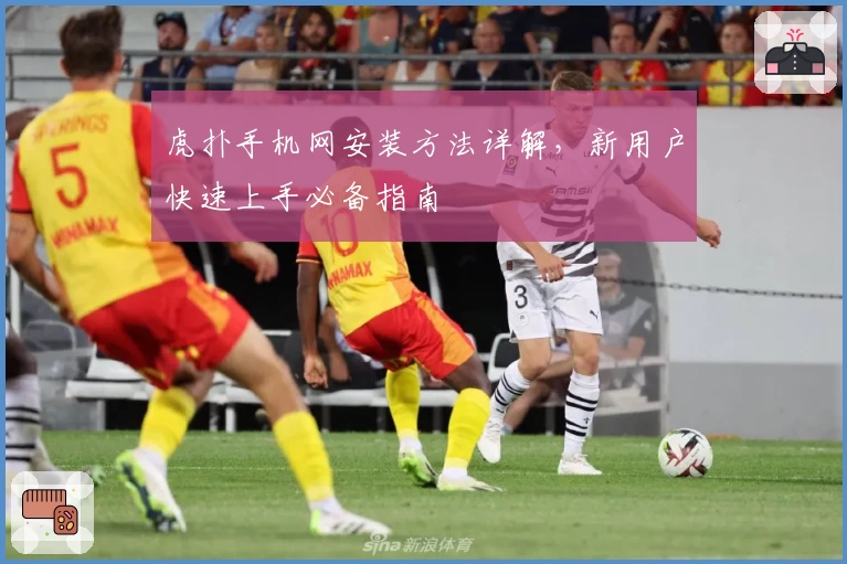 虎扑手机网安装方法详解，新用户快速上手必备指南