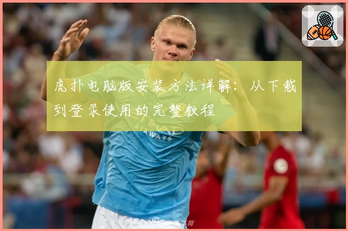 虎扑电脑版安装方法详解：从下载到登录使用的完整教程