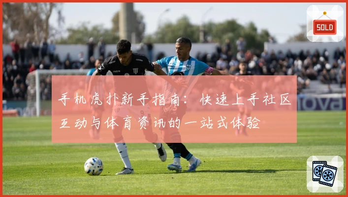 手机虎扑新手指南：快速上手社区互动与体育资讯的一站式体验