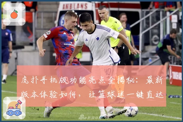虎扑手机版功能亮点全揭秘：最新版本体验如何，让篮球迷一键直达热血赛场