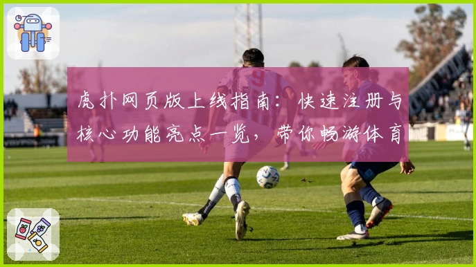 虎扑网页版上线指南：快速注册与核心功能亮点一览，带你畅游体育迷的交流天堂