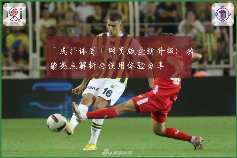「虎扑体育」网页版全新升级：功能亮点解析与使用体验分享