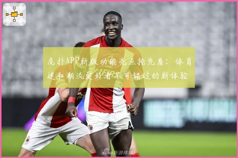 虎扑APP新版功能亮点抢先看:体育迷和潮流爱好者不可错过的新体验