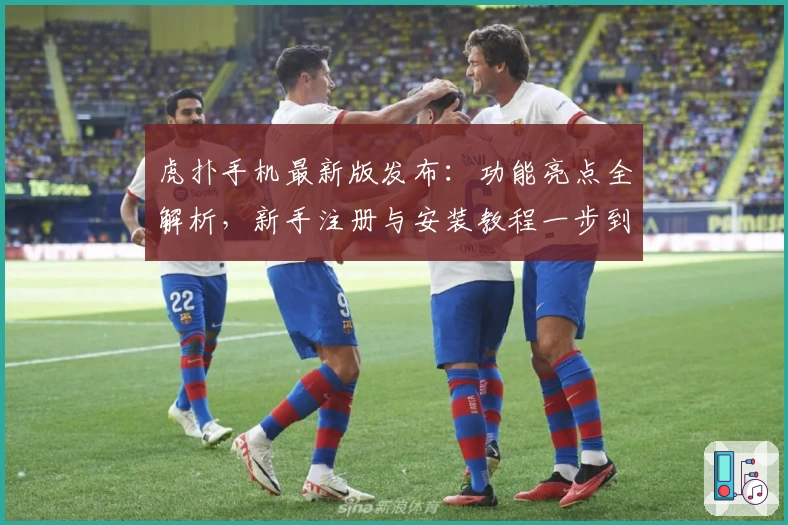 虎扑手机最新版发布：功能亮点全解析，新手注册与安装教程一步到位