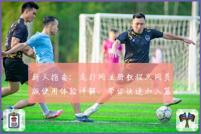 新人指南：虎扑网注册教程及网页版使用体验详解，带你快速加入篮球迷的互动社区