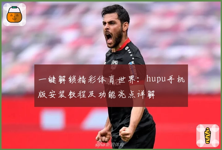 一键解锁精彩体育世界：hupu手机版安装教程及功能亮点详解
