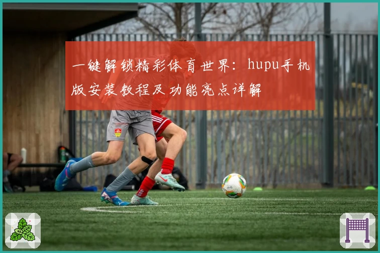 一键解锁精彩体育世界:hupu手机版安装教程及功能亮点详解