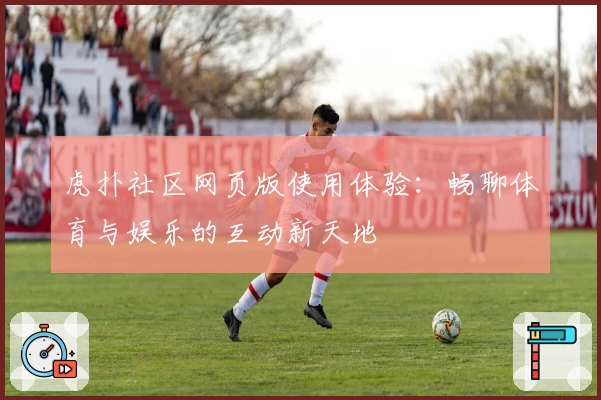 虎扑社区网页版使用体验：畅聊体育与娱乐的互动新天地
