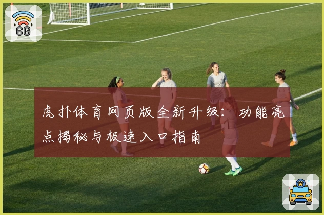 虎扑体育网页版全新升级：功能亮点揭秘与极速入口指南