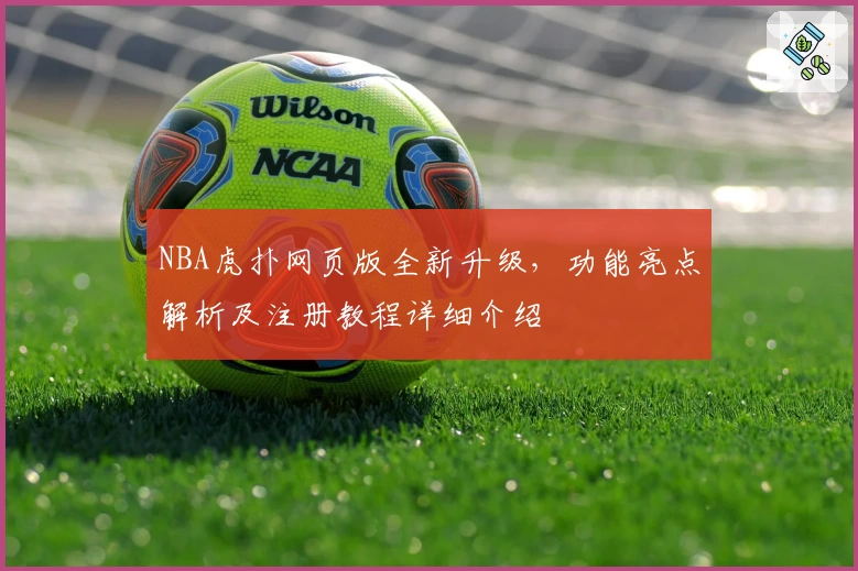 NBA虎扑网页版全新升级,功能亮点解析及注册教程详细介绍