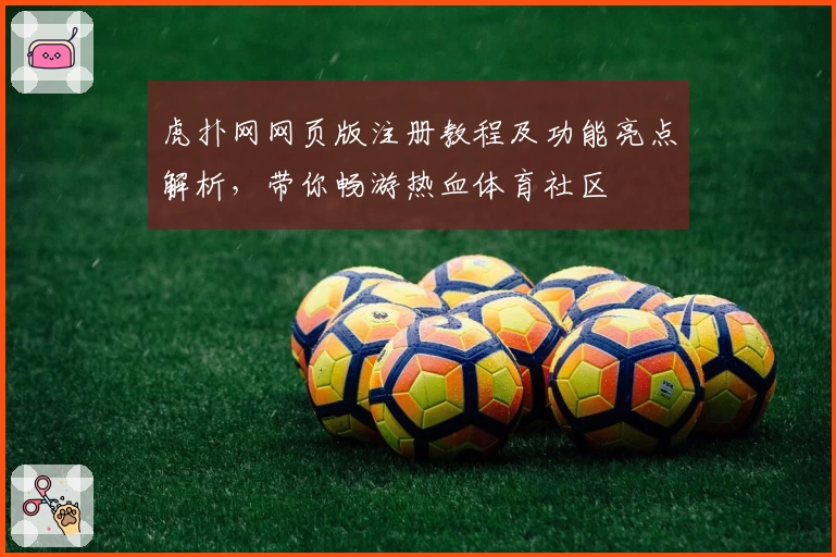 虎扑网网页版注册教程及功能亮点解析，带你畅游热血体育社区