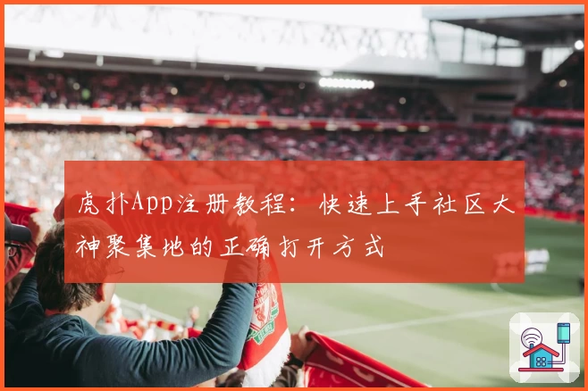虎扑App注册教程:快速上手社区大神聚集地的正确打开方式
