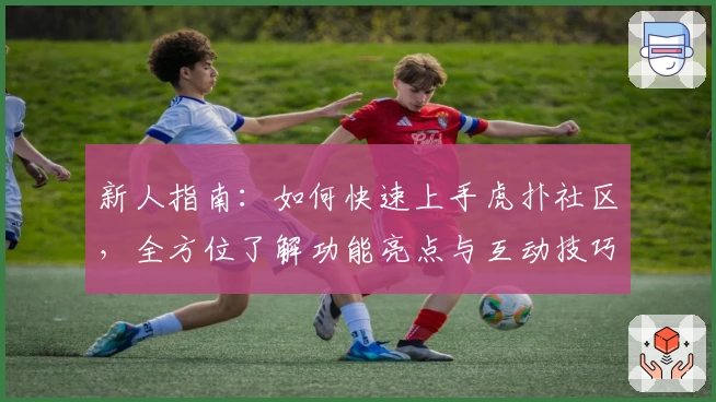 新人指南：如何快速上手虎扑社区，全方位了解功能亮点与互动技巧