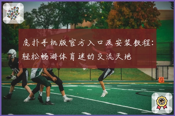 虎扑手机版官方入口及安装教程：轻松畅游体育迷的交流天地