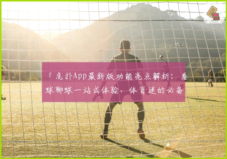 「虎扑App最新版功能亮点解析:看球聊球一站式体验,体育迷的必备神器」