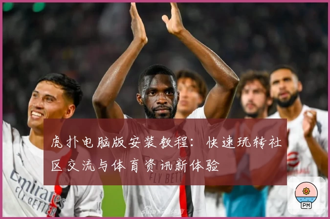 虎扑电脑版安装教程：快速玩转社区交流与体育资讯新体验