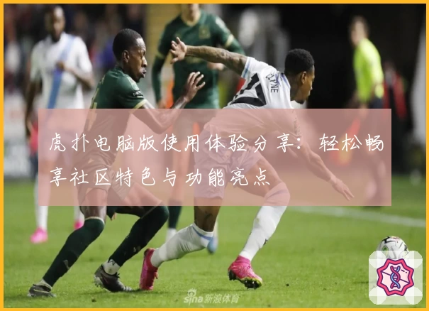 虎扑电脑版使用体验分享：轻松畅享社区特色与功能亮点