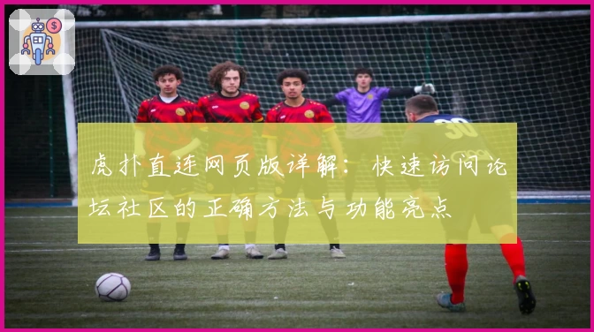 虎扑直连网页版详解：快速访问论坛社区的正确方法与功能亮点
