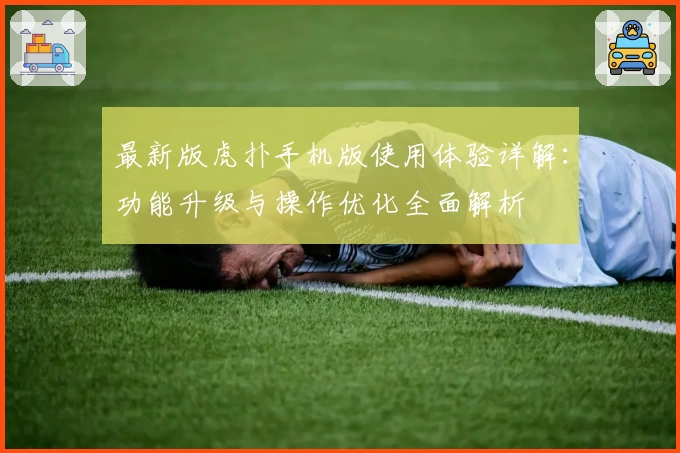最新版虎扑手机版使用体验详解：功能升级与操作优化全面解析