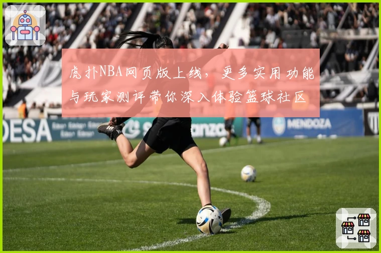 虎扑NBA网页版上线，更多实用功能与玩家测评带你深入体验篮球社区魅力
