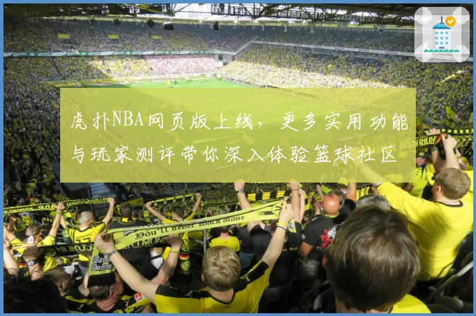 虎扑NBA网页版上线，更多实用功能与玩家测评带你深入体验篮球社区魅力