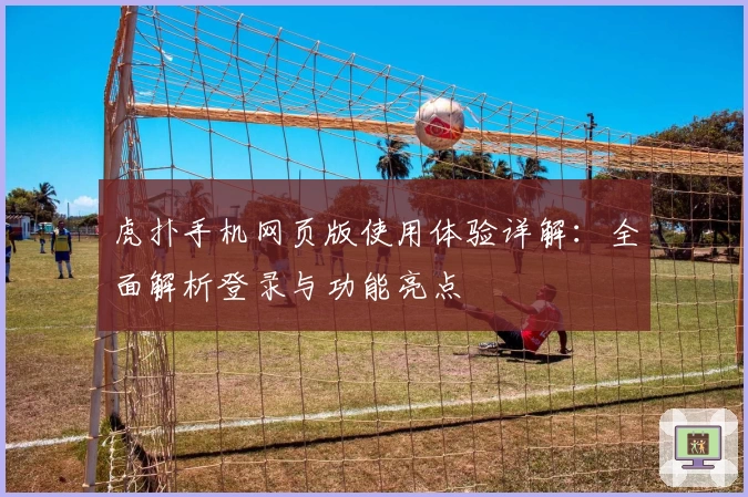 虎扑手机网页版使用体验详解：全面解析登录与功能亮点