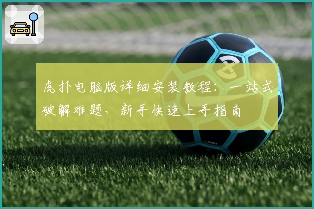 虎扑电脑版详细安装教程：一站式破解难题，新手快速上手指南