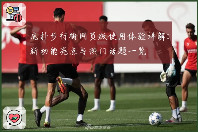 虎扑步行街网页版使用体验详解：新功能亮点与热门话题一览